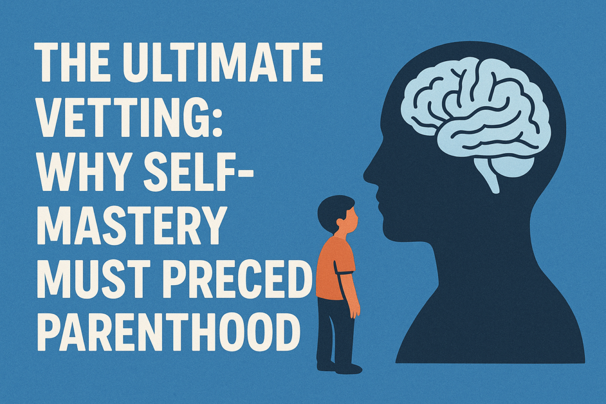 The Ultimate Vetting: Why Self-Mastery Must Precede Parenthood